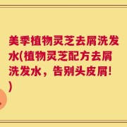 美季植物灵芝去屑洗发水(植物灵芝配方去屑洗发水，告别头皮屑!)