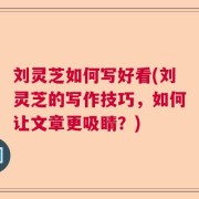 刘灵芝如何写好看(刘灵芝的写作技巧，如何让文章更吸睛？)