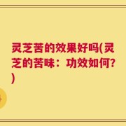 灵芝苦的效果好吗(灵芝的苦味：功效如何？)