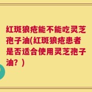 红斑狼疮能不能吃灵芝孢子油(红斑狼疮患者是否适合使用灵芝孢子油？)
