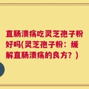 直肠溃疡吃灵芝孢子粉好吗(灵芝孢子粉：缓解直肠溃疡的良方？)