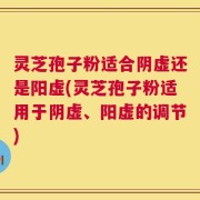 灵芝孢子粉适合阴虚还是阳虚(灵芝孢子粉适用于阴虚、阳虚的调节)
