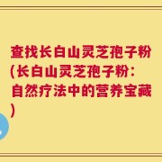 查找长白山灵芝孢子粉(长白山灵芝孢子粉：自然疗法中的营养宝藏)
