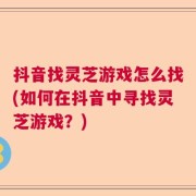 抖音找灵芝游戏怎么找(如何在抖音中寻找灵芝游戏？)