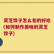 灵芝饺子怎么包的好吃(如何制作美味的灵芝饺子)