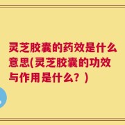 灵芝胶囊的药效是什么意思(灵芝胶囊的功效与作用是什么？)