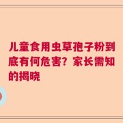 儿童食用虫草孢子粉到底有何危害？家长需知的揭晓