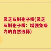 灵芝石斛孢子粉(灵芝石斛孢子粉：增强免疫力的自然选择)