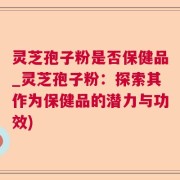 灵芝孢子粉是否保健品_灵芝孢子粉：探索其作为保健品的潜力与功效)