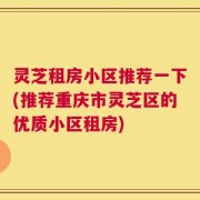 灵芝租房小区推荐一下(推荐重庆市灵芝区的优质小区租房)