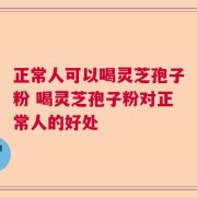 正常人可以喝灵芝孢子粉 喝灵芝孢子粉对正常人的好处