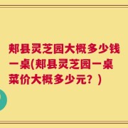 郏县灵芝园大概多少钱一桌(郏县灵芝园一桌菜价大概多少元？)