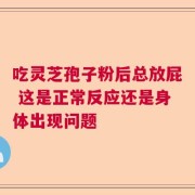 吃灵芝孢子粉后总放屁 这是正常反应还是身体出现问题