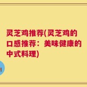 灵芝鸡推荐(灵芝鸡的口感推荐：美味健康的中式料理)