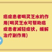 癌症患者喝灵芝水的作用(喝灵芝水可帮助癌症患者减轻症状，缓解治疗副作用)