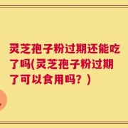 灵芝孢子粉过期还能吃了吗(灵芝孢子粉过期了可以食用吗？)