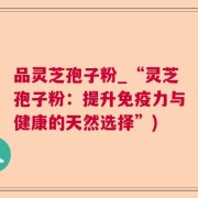 品灵芝孢子粉_“灵芝孢子粉：提升免疫力与健康的天然选择”)