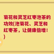 菊花和灵芝红枣泡茶的功效(泡菊花、灵芝和红枣茶，让健康倍增！)