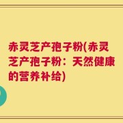 赤灵芝产孢子粉(赤灵芝产孢子粉：天然健康的营养补给)