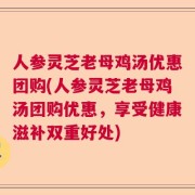 人参灵芝老母鸡汤优惠团购(人参灵芝老母鸡汤团购优惠，享受健康滋补双重好处)
