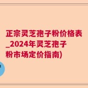 正宗灵芝孢子粉价格表_2024年灵芝孢子粉市场定价指南)