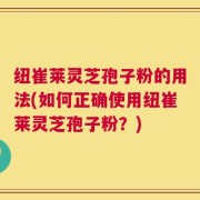 纽崔莱灵芝孢子粉的用法(如何正确使用纽崔莱灵芝孢子粉？)