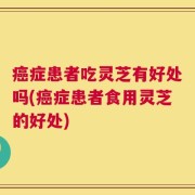 癌症患者吃灵芝有好处吗(癌症患者食用灵芝的好处)