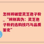 怎样辨破壁灵芝孢子粉_“辨别真伪：灵芝孢子粉的选购技巧与品质鉴定”