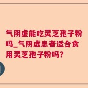 气阴虚能吃灵芝孢子粉吗_气阴虚患者适合食用灵芝孢子粉吗？