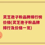 灵芝孢子粉品牌排行榜价格(灵芝孢子粉品牌排行及价格一览)