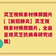 灵芝视频素材横屏图片(【新冠肺炎】灵芝视频素材横屏图片，全面呈现灵芝抗病毒研究进展)