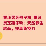 贾汪灵芝孢子粉_贾汪灵芝孢子粉：天然养生珍品，提高免疫力