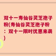 双十一寿仙谷灵芝孢子粉(寿仙谷灵芝孢子粉：双十一限时优惠来袭)