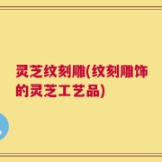 灵芝纹刻雕(纹刻雕饰的灵芝工艺品)