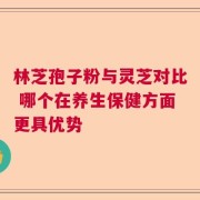 林芝孢子粉与灵芝对比 哪个在养生保健方面更具优势