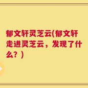 郁文轩灵芝云(郁文轩走进灵芝云，发现了什么？)