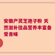 安徽产灵芝孢子粉 天然滋补佳品营养丰富备受青睐