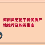 海南灵芝孢子粉优质产地推荐及购买指南