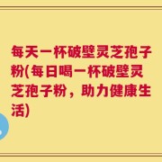 每天一杯破壁灵芝孢子粉(每日喝一杯破壁灵芝孢子粉，助力健康生活)