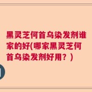 黑灵芝何首乌染发剂谁家的好(哪家黑灵芝何首乌染发剂好用？)