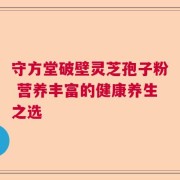 守方堂破壁灵芝孢子粉 营养丰富的健康养生之选