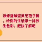 淳修堂破壁灵芝孢子粉，给你的生活添一抹养生色彩，赶快了解吧