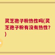 灵芝孢子粉热性吗(灵芝孢子粉有没有热性？)