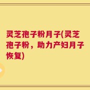灵芝孢子粉月子(灵芝孢子粉，助力产妇月子恢复)