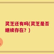 灵芝还有吗(灵芝是否继续存在？)