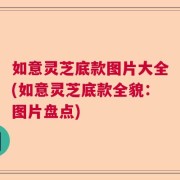 如意灵芝底款图片大全(如意灵芝底款全貌：图片盘点)