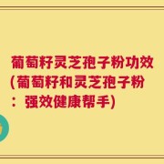 葡萄籽灵芝孢子粉功效(葡萄籽和灵芝孢子粉：强效健康帮手)