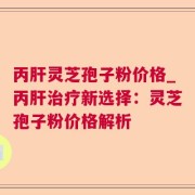 丙肝灵芝孢子粉价格_丙肝治疗新选择：灵芝孢子粉价格解析