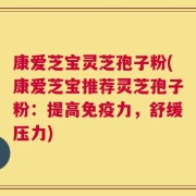 康爱芝宝灵芝孢子粉(康爱芝宝推荐灵芝孢子粉：提高免疫力，舒缓压力)