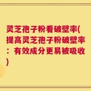灵芝孢子粉看破壁率(提高灵芝孢子粉破壁率：有效成分更易被吸收)